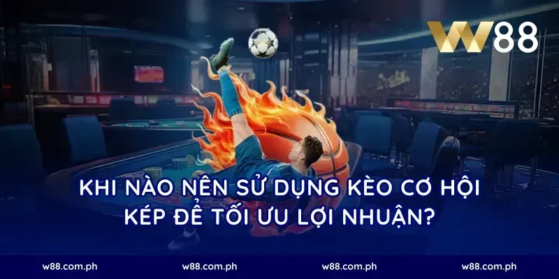Khi nào nên sử dụng kèo cơ hội kép để tối ưu lợi nhuận?
